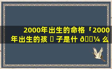 2000年出生的命格「2000年出生的孩 ☘ 子是什 🌼 么命,命里缺什么」